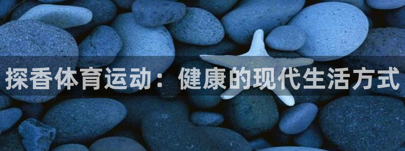 ug环球官网登录入口：探香体育运动：健康的现代生活方式