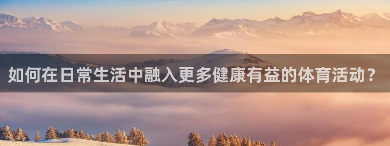 菲律宾ug环球官网：如何在日常生活中融入更多健康有益的体育活动？