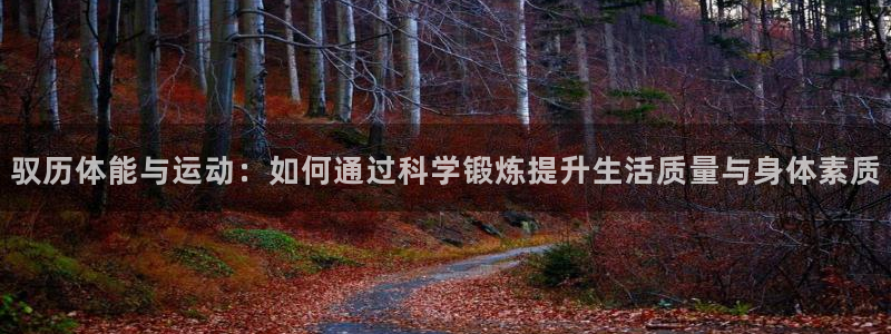 ug环球官网：驭历体能与运动：如何通过科学锻炼提升生活质量与身体素质