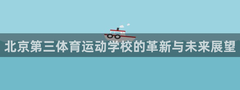 ug环球官网登录入口：北京第三体育运动学校的革新与未来展望