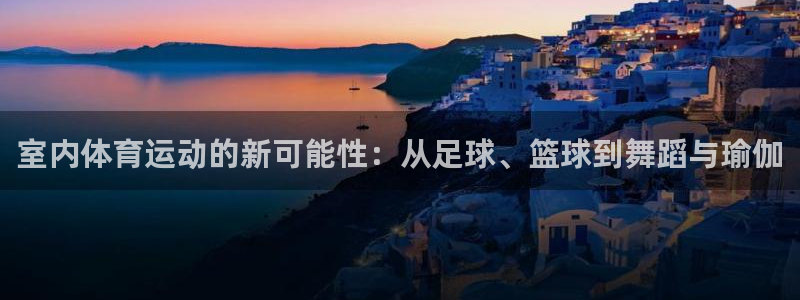 ug环球官网：室内体育运动的新可能性：从足球、篮球到舞蹈与瑜伽